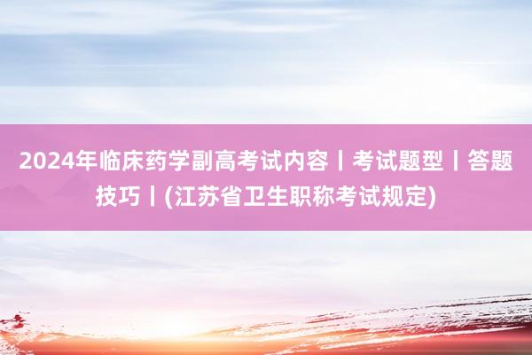 2024年临床药学副高考试内容丨考试题型丨答题技巧丨(江苏省卫生职称考试规定)