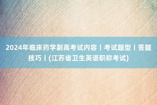 2024年临床药学副高考试内容丨考试题型丨答题技巧丨(江苏省卫生英语职称考试)