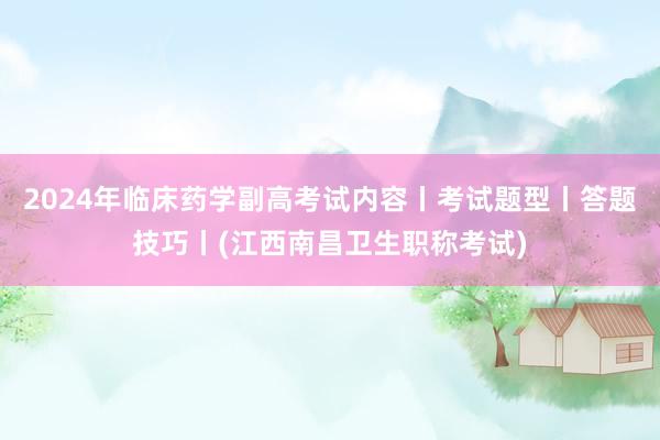 2024年临床药学副高考试内容丨考试题型丨答题技巧丨(江西南昌卫生职称考试)