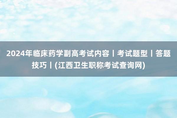 2024年临床药学副高考试内容丨考试题型丨答题技巧丨(江西卫生职称考试查询网)