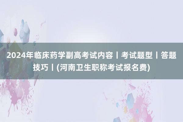 2024年临床药学副高考试内容丨考试题型丨答题技巧丨(河南卫生职称考试报名费)