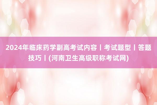 2024年临床药学副高考试内容丨考试题型丨答题技巧丨(河南卫生高级职称考试网)