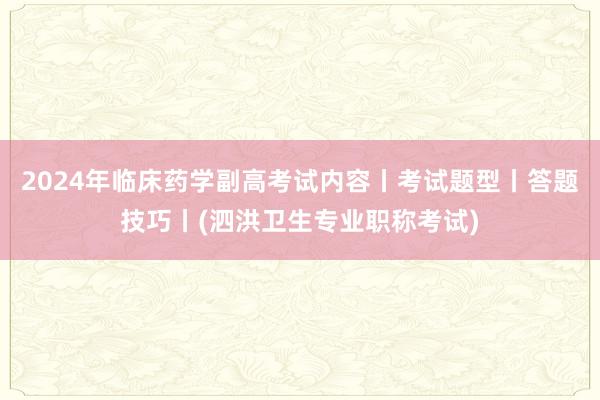 2024年临床药学副高考试内容丨考试题型丨答题技巧丨(泗洪卫生专业职称考试)