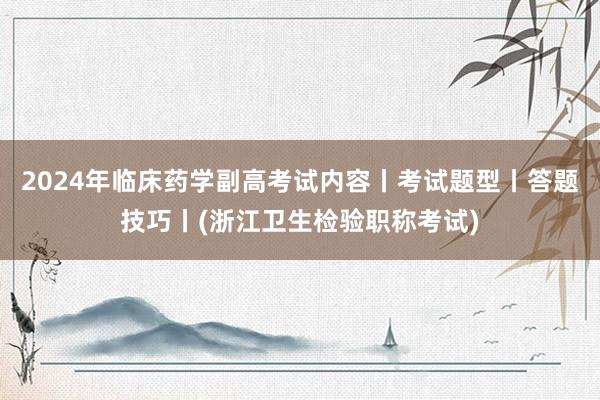 2024年临床药学副高考试内容丨考试题型丨答题技巧丨(浙江卫生检验职称考试)