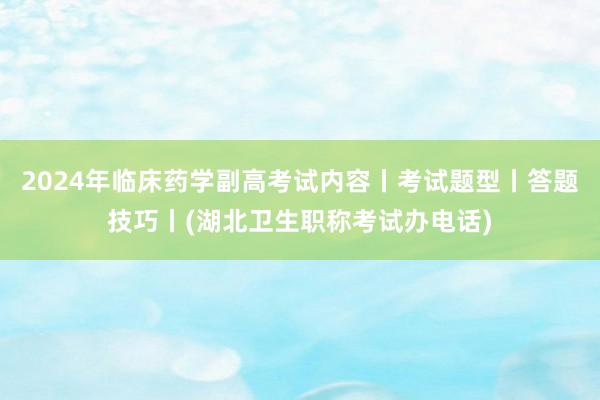2024年临床药学副高考试内容丨考试题型丨答题技巧丨(湖北卫生职称考试办电话)