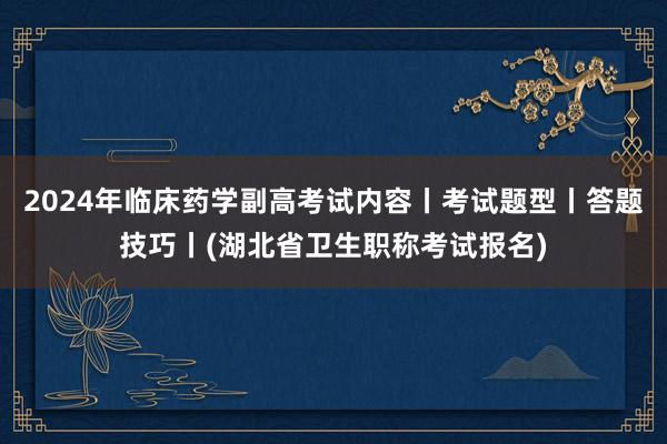 2024年临床药学副高考试内容丨考试题型丨答题技巧丨(湖北省卫生职称考试报名)