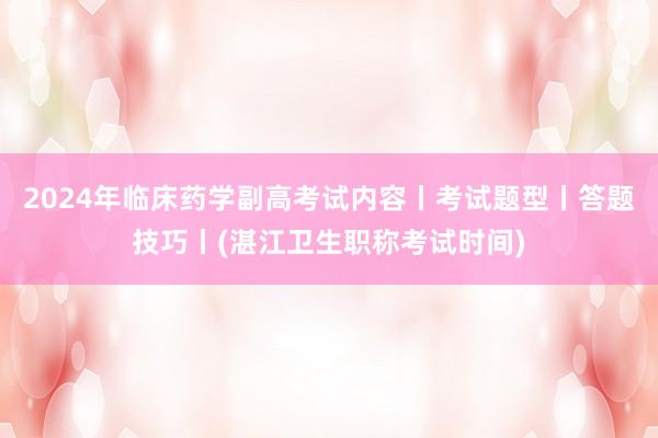 2024年临床药学副高考试内容丨考试题型丨答题技巧丨(湛江卫生职称考试时间)
