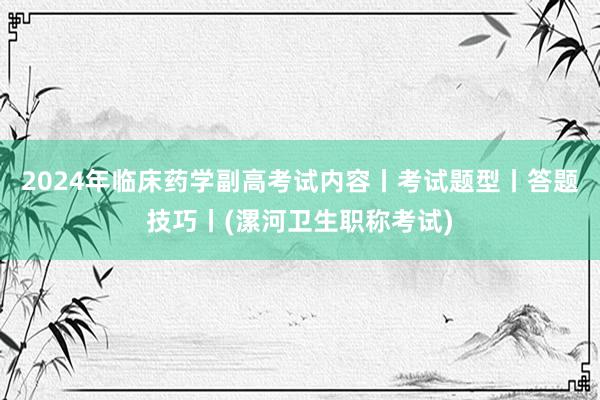 2024年临床药学副高考试内容丨考试题型丨答题技巧丨(漯河卫生职称考试)