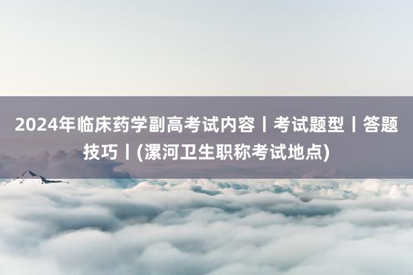 2024年临床药学副高考试内容丨考试题型丨答题技巧丨(漯河卫生职称考试地点)
