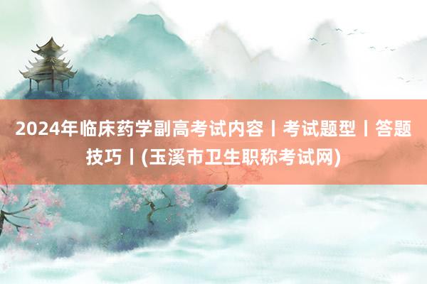 2024年临床药学副高考试内容丨考试题型丨答题技巧丨(玉溪市卫生职称考试网)