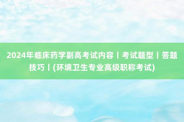 2024年临床药学副高考试内容丨考试题型丨答题技巧丨(环境卫生专业高级职称考试)