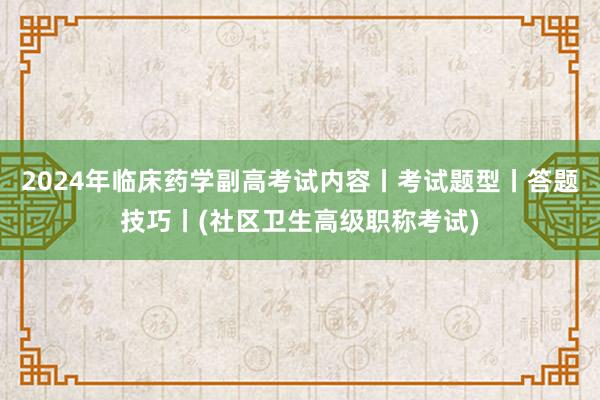 2024年临床药学副高考试内容丨考试题型丨答题技巧丨(社区卫生高级职称考试)