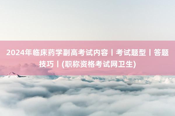 2024年临床药学副高考试内容丨考试题型丨答题技巧丨(职称资格考试网卫生)