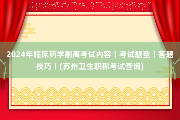 2024年临床药学副高考试内容丨考试题型丨答题技巧丨(苏州卫生职称考试查询)