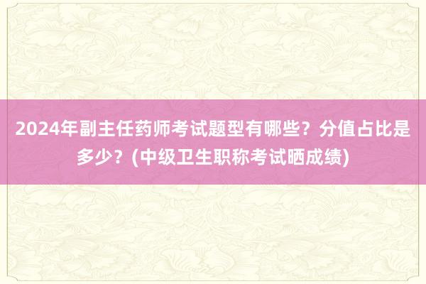 2024年副主任药师考试题型有哪些？分值占比是多少？(中级卫生职称考试晒成绩)