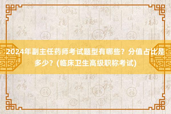 2024年副主任药师考试题型有哪些？分值占比是多少？(临床卫生高级职称考试)