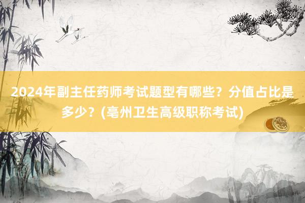 2024年副主任药师考试题型有哪些？分值占比是多少？(亳州卫生高级职称考试)