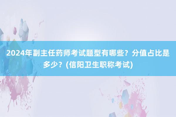 2024年副主任药师考试题型有哪些？分值占比是多少？(信阳卫生职称考试)