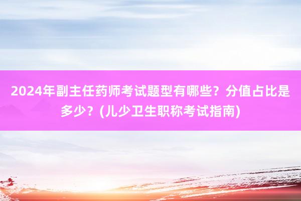 2024年副主任药师考试题型有哪些？分值占比是多少？(儿少卫生职称考试指南)