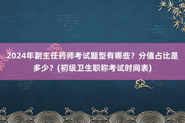2024年副主任药师考试题型有哪些？分值占比是多少？(初级卫生职称考试时间表)