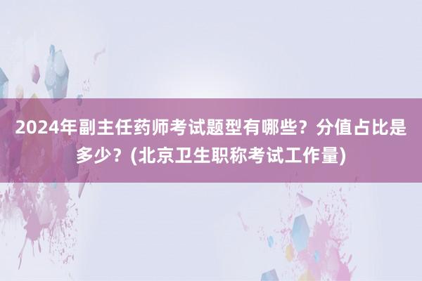 2024年副主任药师考试题型有哪些？分值占比是多少？(北京卫生职称考试工作量)