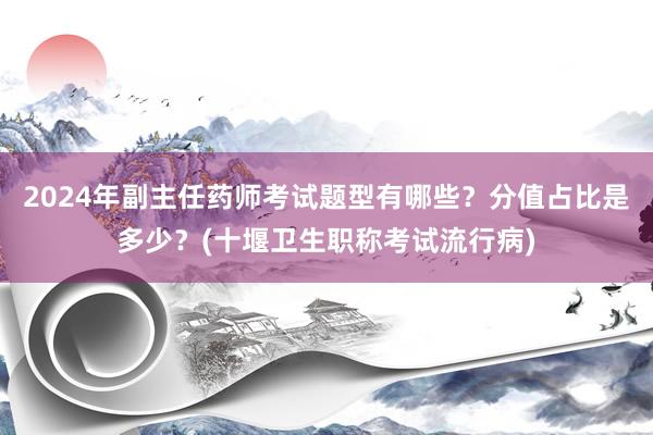 2024年副主任药师考试题型有哪些？分值占比是多少？(十堰卫生职称考试流行病)