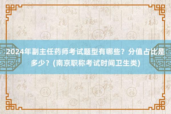 2024年副主任药师考试题型有哪些？分值占比是多少？(南京职称考试时间卫生类)