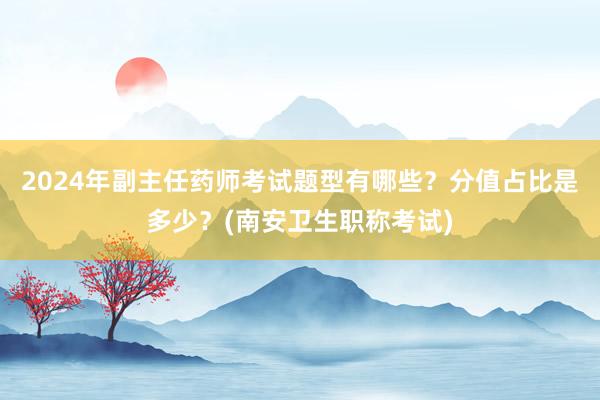 2024年副主任药师考试题型有哪些？分值占比是多少？(南安卫生职称考试)