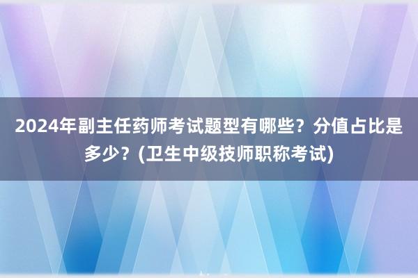2024年副主任药师考试题型有哪些？分值占比是多少？(卫生中级技师职称考试)