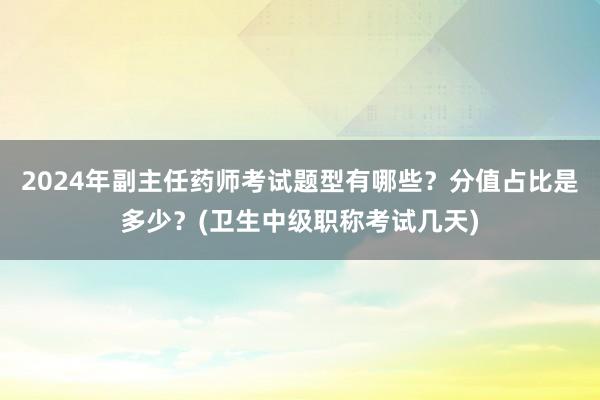 2024年副主任药师考试题型有哪些？分值占比是多少？(卫生中级职称考试几天)