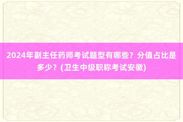 2024年副主任药师考试题型有哪些？分值占比是多少？(卫生中级职称考试安徽)