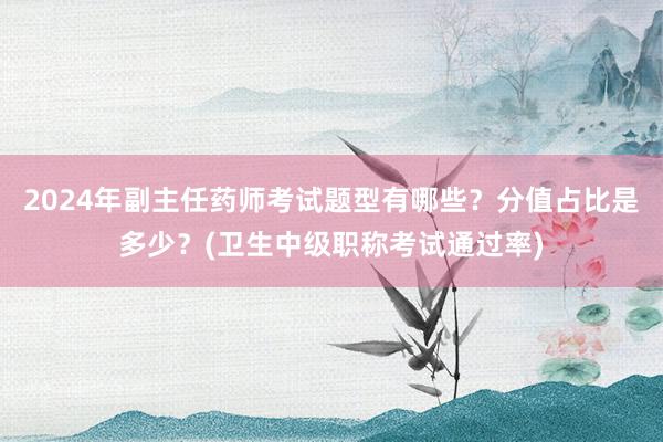 2024年副主任药师考试题型有哪些？分值占比是多少？(卫生中级职称考试通过率)
