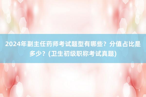 2024年副主任药师考试题型有哪些？分值占比是多少？(卫生初级职称考试真题)