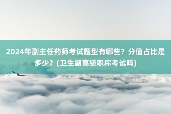 2024年副主任药师考试题型有哪些？分值占比是多少？(卫生副高级职称考试吗)