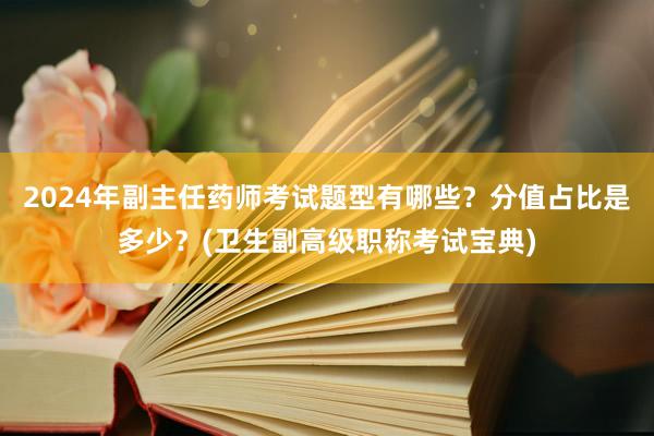 2024年副主任药师考试题型有哪些？分值占比是多少？(卫生副高级职称考试宝典)