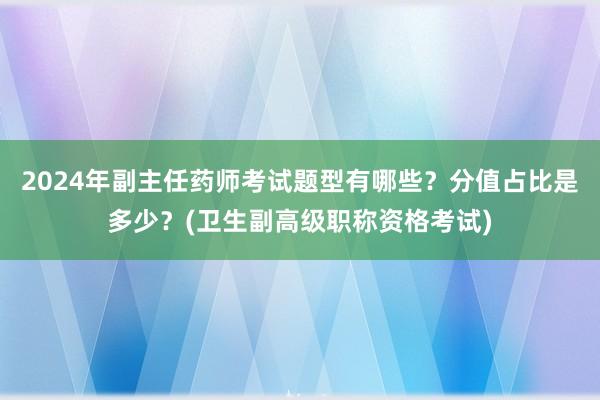 2024年副主任药师考试题型有哪些？分值占比是多少？(卫生副高级职称资格考试)