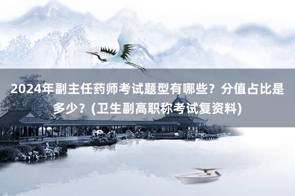 2024年副主任药师考试题型有哪些？分值占比是多少？(卫生副高职称考试复资料)