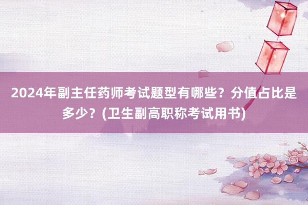 2024年副主任药师考试题型有哪些？分值占比是多少？(卫生副高职称考试用书)