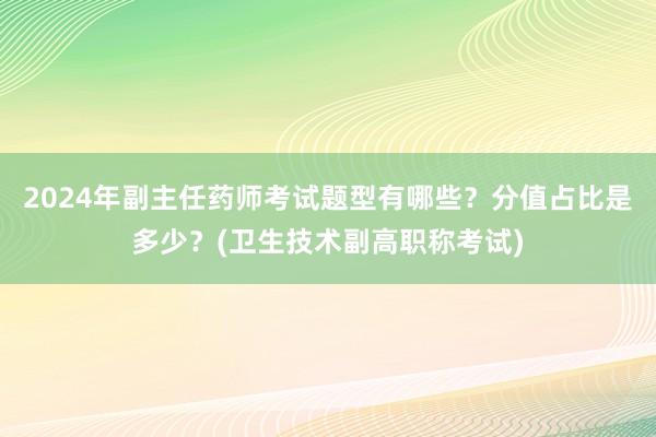 2024年副主任药师考试题型有哪些？分值占比是多少？(卫生技术副高职称考试)
