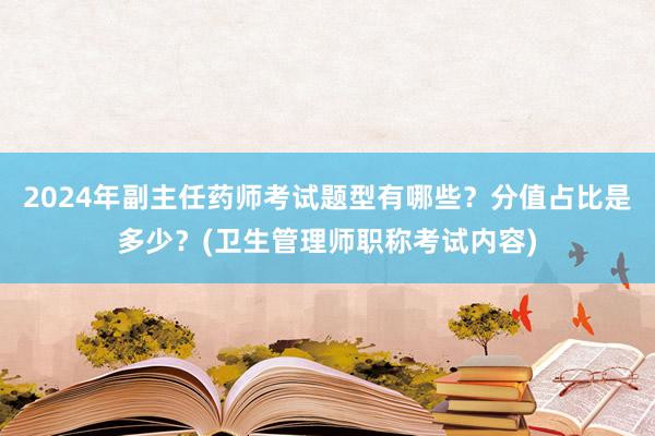 2024年副主任药师考试题型有哪些？分值占比是多少？(卫生管理师职称考试内容)