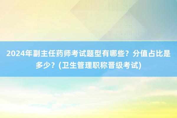 2024年副主任药师考试题型有哪些？分值占比是多少？(卫生管理职称晋级考试)