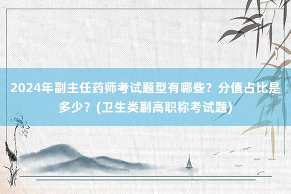 2024年副主任药师考试题型有哪些？分值占比是多少？(卫生类副高职称考试题)