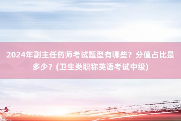 2024年副主任药师考试题型有哪些？分值占比是多少？(卫生类职称英语考试中级)