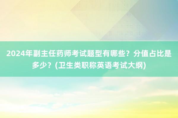 2024年副主任药师考试题型有哪些？分值占比是多少？(卫生类职称英语考试大纲)