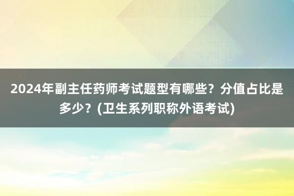 2024年副主任药师考试题型有哪些？分值占比是多少？(卫生系列职称外语考试)