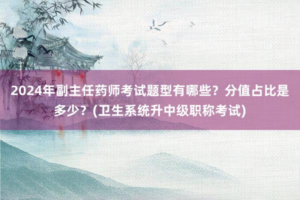2024年副主任药师考试题型有哪些？分值占比是多少？(卫生系统升中级职称考试)