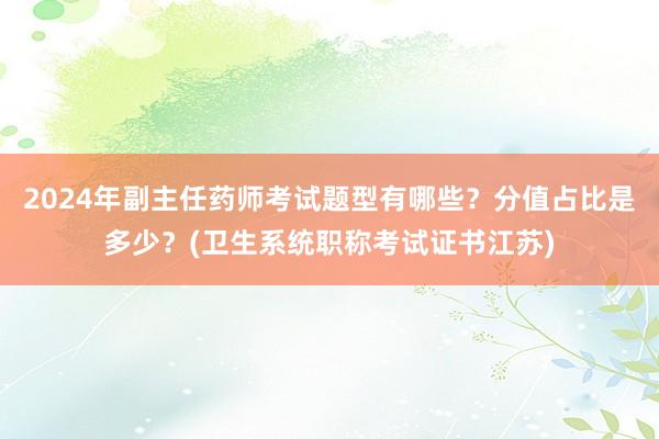 2024年副主任药师考试题型有哪些？分值占比是多少？(卫生系统职称考试证书江苏)