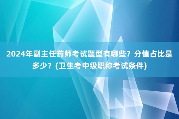 2024年副主任药师考试题型有哪些？分值占比是多少？(卫生考中级职称考试条件)