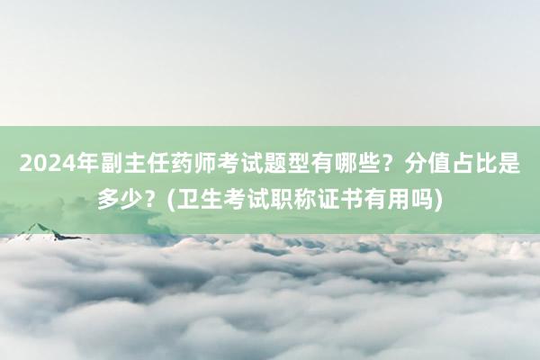 2024年副主任药师考试题型有哪些？分值占比是多少？(卫生考试职称证书有用吗)