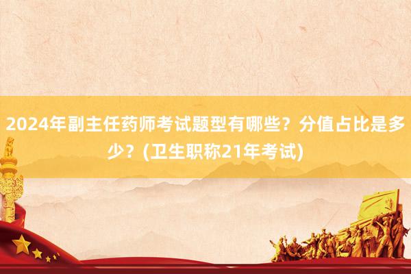 2024年副主任药师考试题型有哪些？分值占比是多少？(卫生职称21年考试)